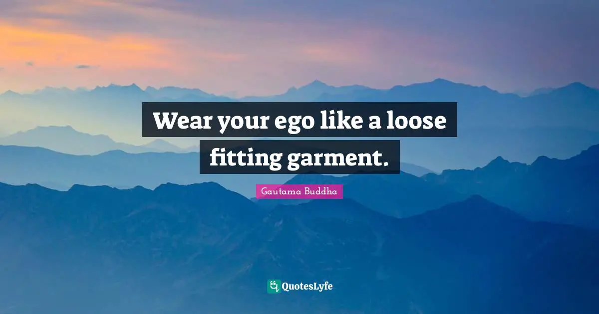 Wear your ego like a loose fitting garment.