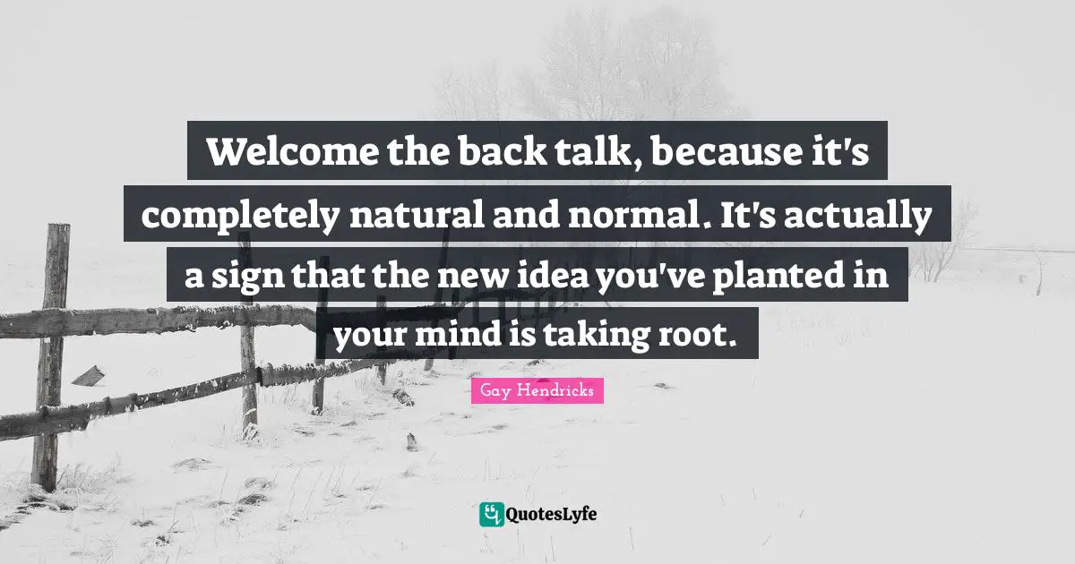 Gay Hendricks Quotes: "Welcome the back talk, because it's completely natural and normal. It's actually a sign that the new idea you've planted in your mind is taking root."