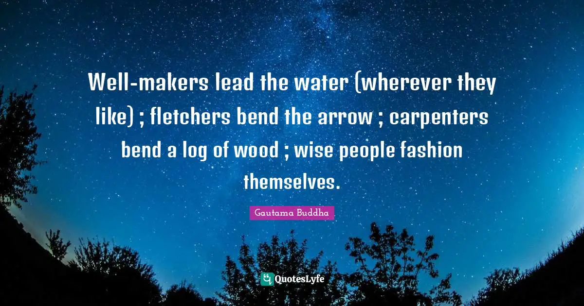Well-makers lead the water (wherever they like) ; fletchers bend the arrow ; carpenters bend a log of wood ; wise people fashion themselves.