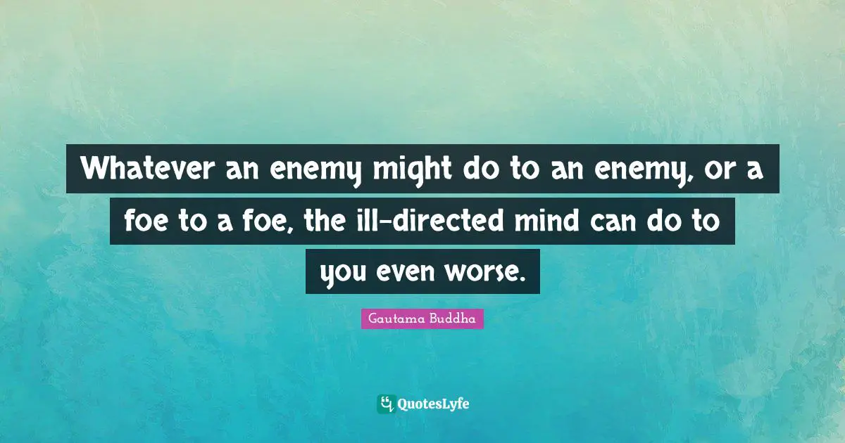 Whatever an enemy might do to an enemy, or a foe to a foe, the ill-directed mind can do to you even worse.