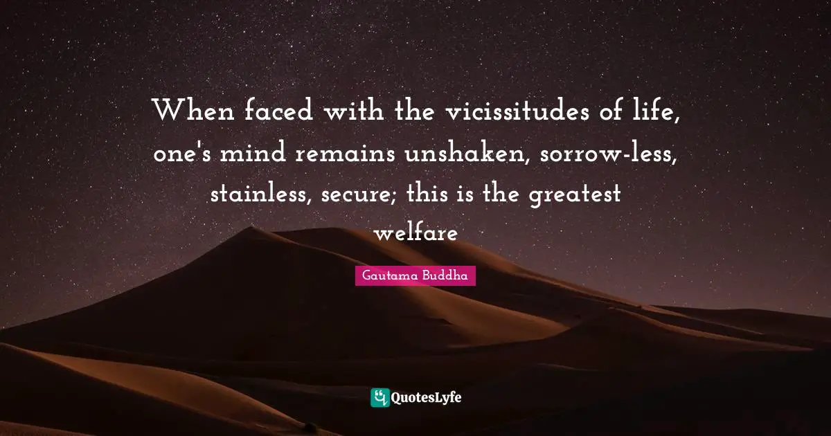 When faced with the vicissitudes of life, one's mind remains unshaken, sorrow-less, stainless, secure; this is the greatest welfare