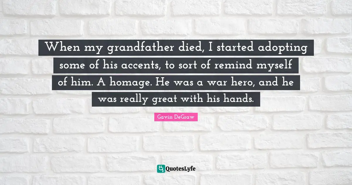 Really Great Quotes: "When my grandfather died, I started adopting some of his accents, to sort of remind myself of him. A homage. He was a war hero, and he was really great with his hands."