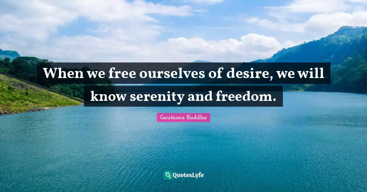 When we free ourselves of desire, we will know serenity and freedom.