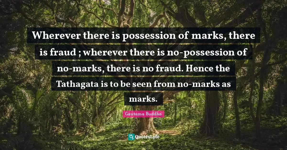 Wherever there is possession of marks, there is fraud ; wherever there is no-possession of no-marks, there is no fraud. Hence the Tathagata is to be seen from no-marks as marks.