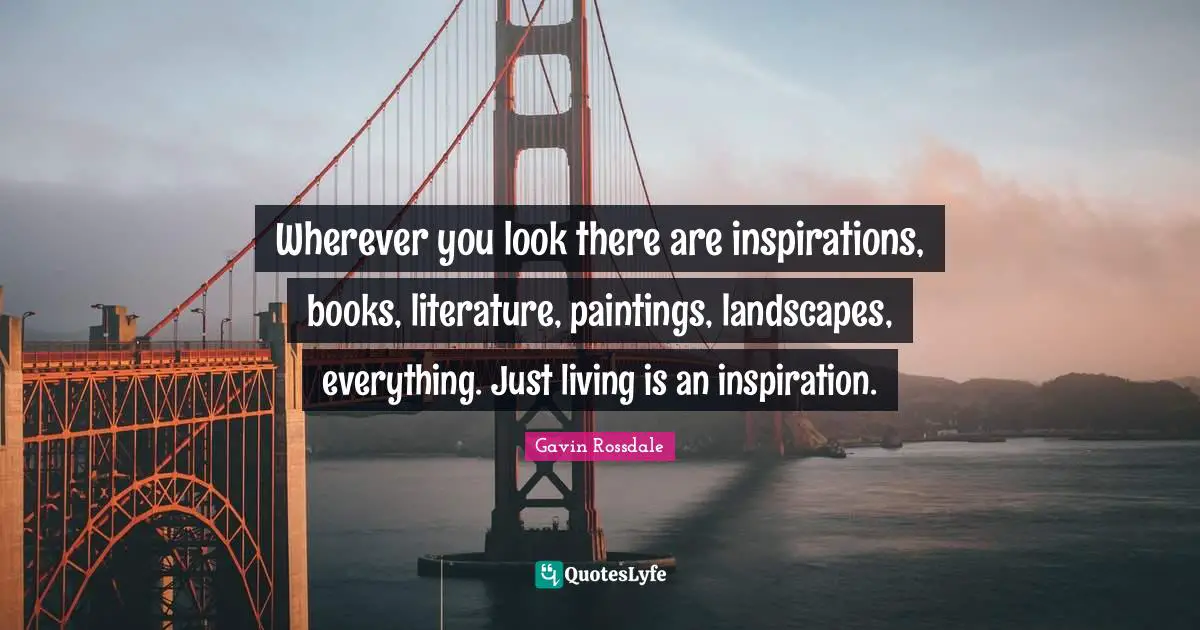 Gavin Rossdale Quotes: "Wherever you look there are inspirations, books, literature, paintings, landscapes, everything. Just living is an inspiration."