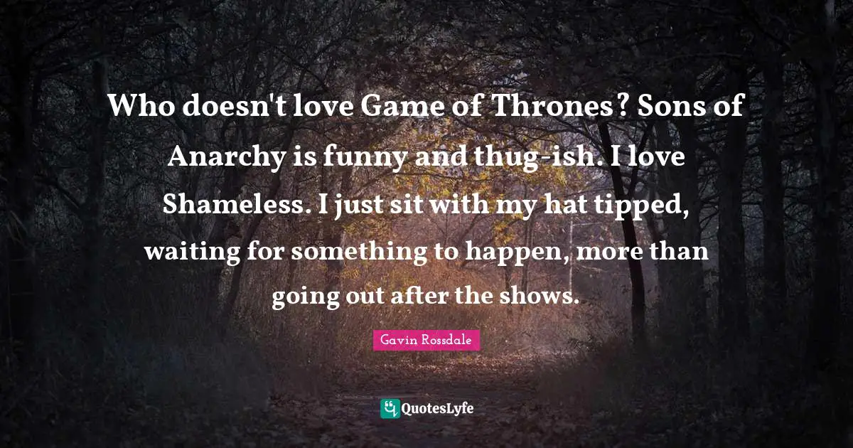 Gavin Rossdale Quotes: "Who doesn't love Game of Thrones? Sons of Anarchy is funny and thug-ish. I love Shameless. I just sit with my hat tipped, waiting for something to happen, more than going out after the shows."