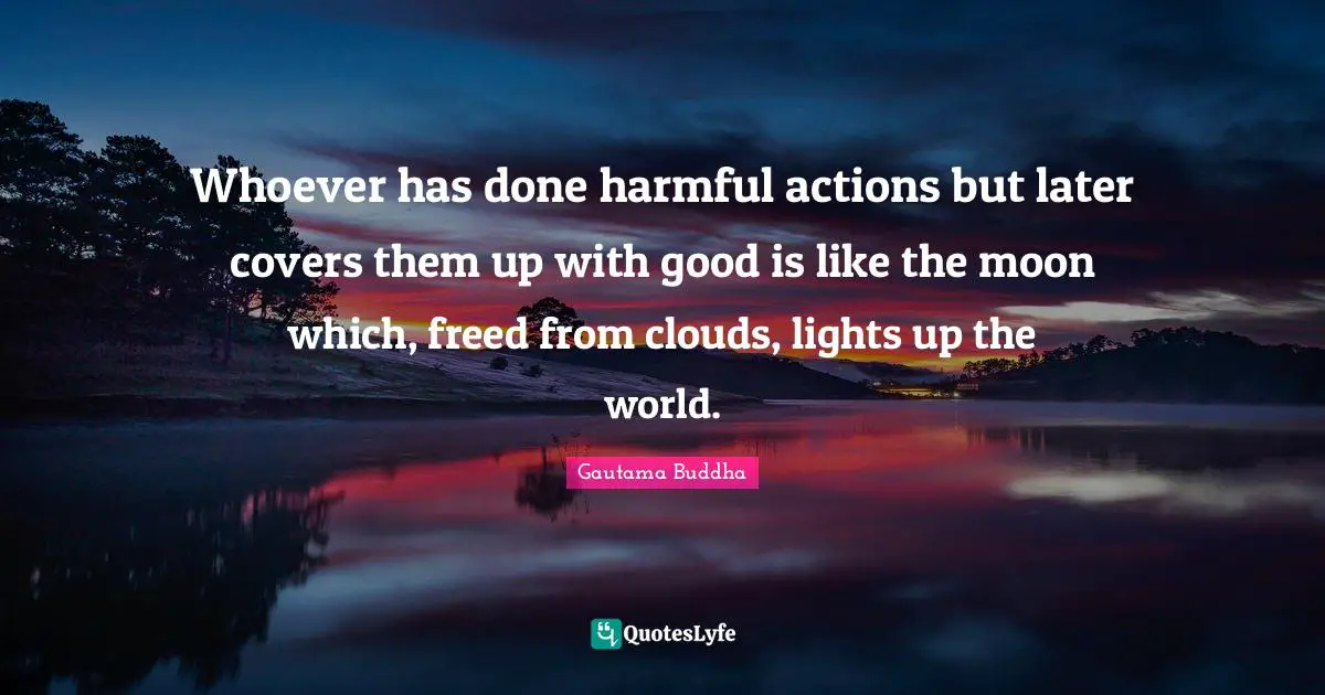 Whoever has done harmful actions but later covers them up with good is like the moon which, freed from clouds, lights up the world.