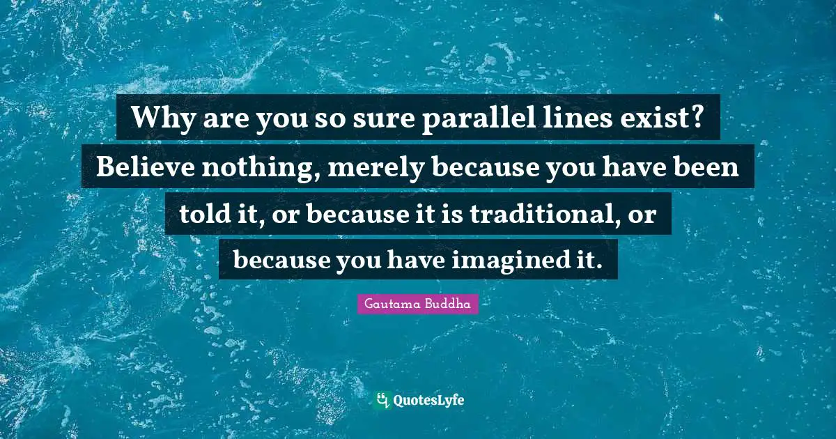 Why are you so sure parallel lines exist? Believe nothing, merely because you have been told it, or because it is traditional, or because you have imagined it.