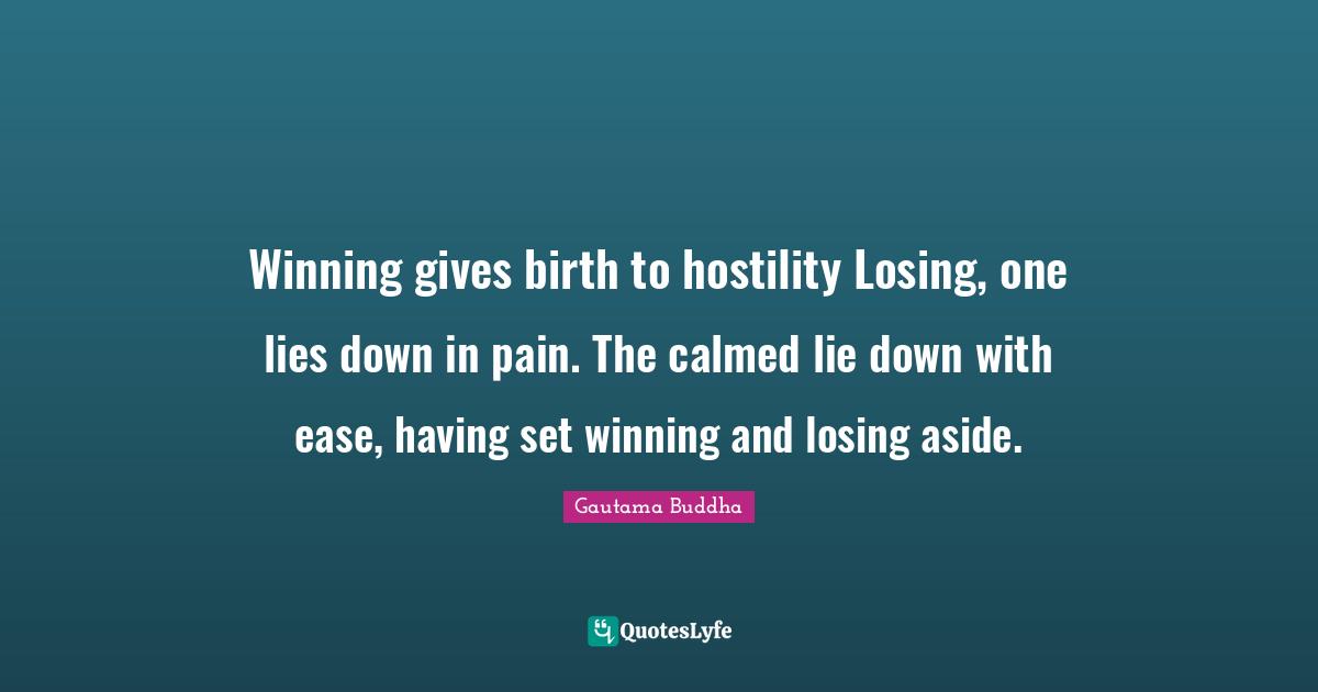 Winning gives birth to hostility Losing, one lies down in pain. The calmed lie down with ease, having set winning and losing aside.