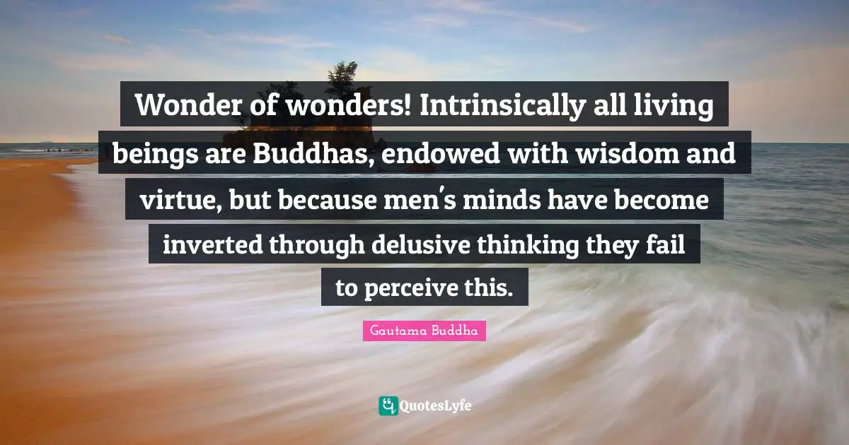 Wonder of wonders! Intrinsically all living beings are Buddhas, endowed with wisdom and virtue, but because men's minds have become inverted through delusive thinking they fail to perceive this.