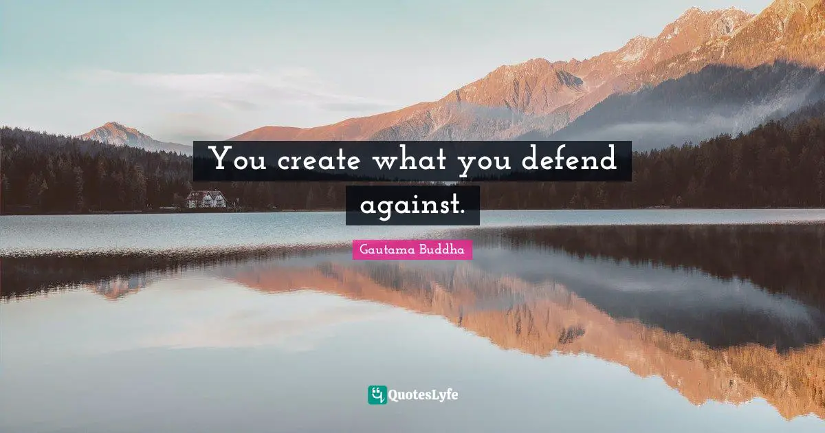 You create what you defend against.