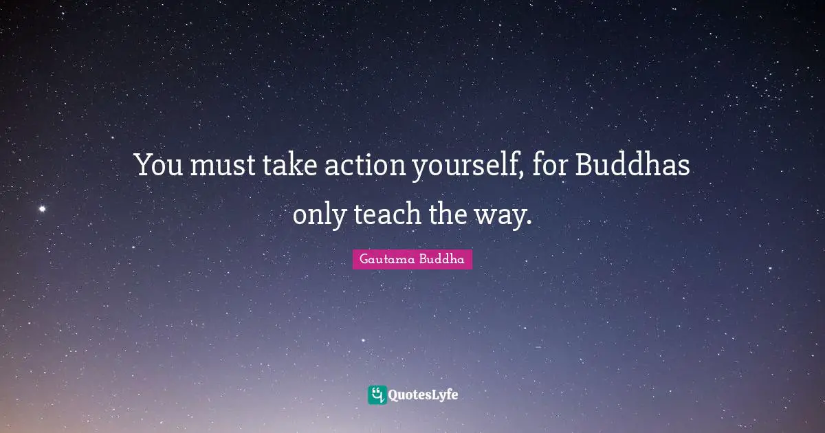 You must take action yourself, for Buddhas only teach the way.