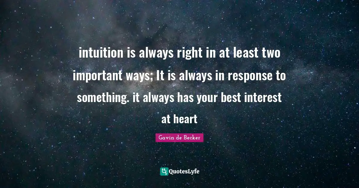 intuition is always right in at least two important ways; It is always in response to something. it always has your best interest at heart