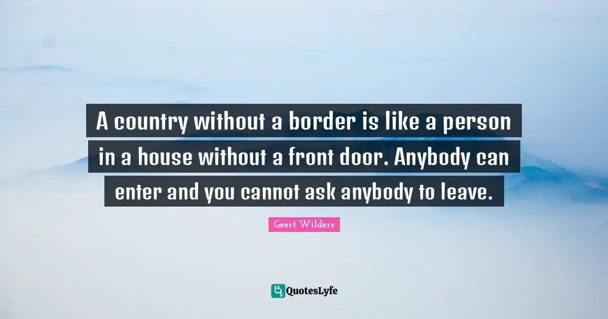 Geert Wilders Quotes: "A country without a border is like a person in a house without a front door. Anybody can enter and you cannot ask anybody to leave."