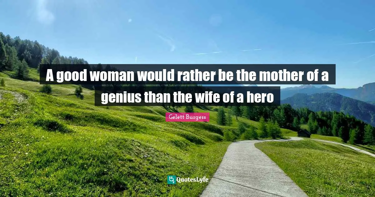 A good woman would rather be the mother of a genius than the wife of a hero