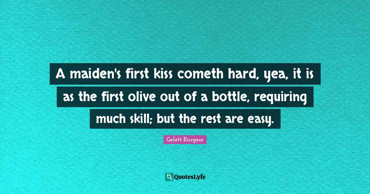 A maiden's first kiss cometh hard, yea, it is as the first olive out of a bottle, requiring much skill; but the rest are easy.