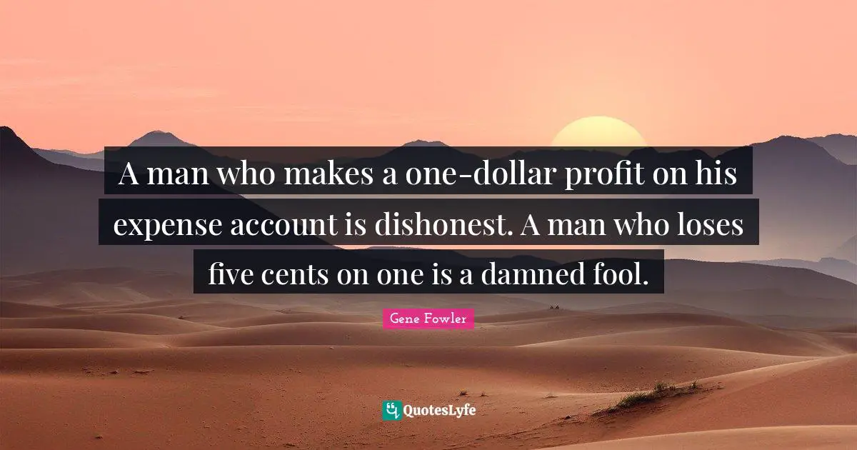 Gene Fowler Quotes: "A man who makes a one-dollar profit on his expense account is dishonest. A man who loses five cents on one is a damned fool."