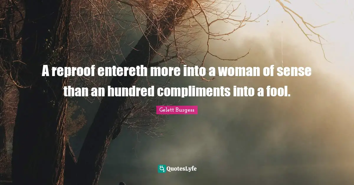 A reproof entereth more into a woman of sense than an hundred compliments into a fool.