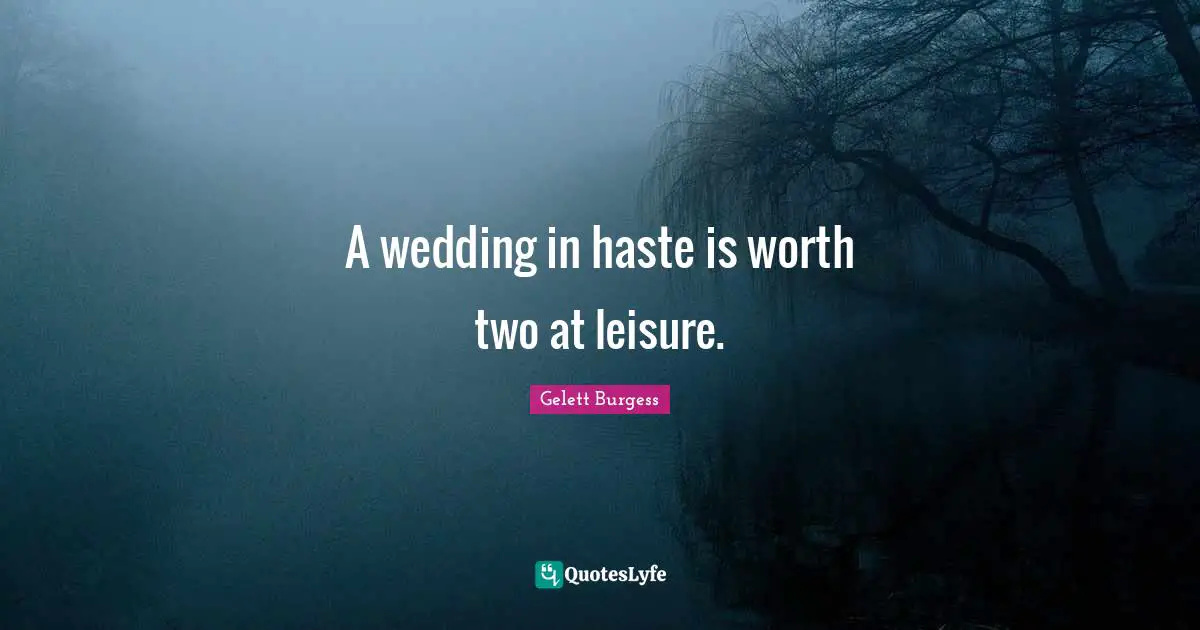 A wedding in haste is worth two at leisure.