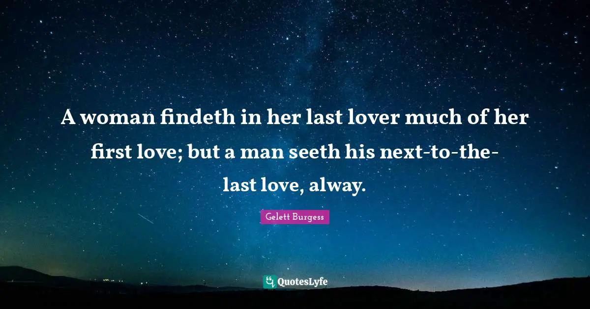 A woman findeth in her last lover much of her first love; but a man seeth his next-to-the-last love, alway.