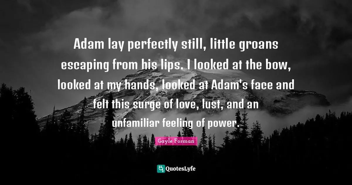 Adam lay perfectly still, little groans escaping from his lips. I looked at the bow, looked at my hands, looked at Adam's face and felt this surge of love, lust, and an unfamiliar feeling of power.