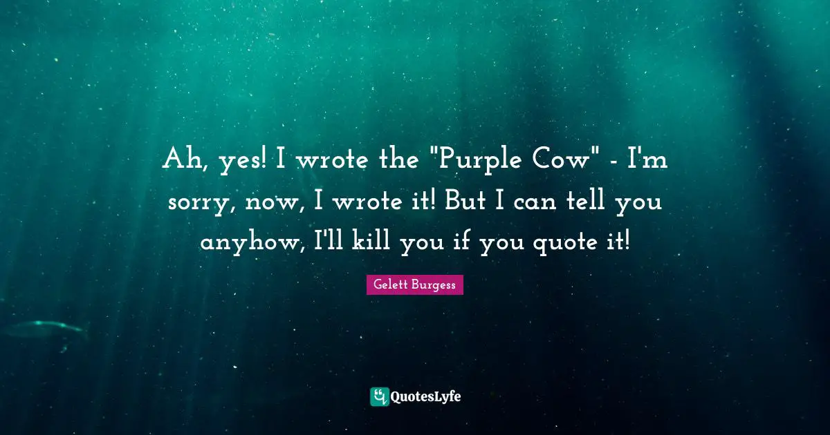 Ah, yes! I wrote the "Purple Cow" - I'm sorry, now, I wrote it! But I can tell you anyhow, I'll kill you if you quote it!