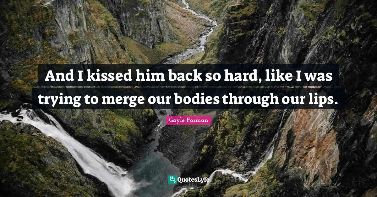 And I kissed him back so hard, like I was trying to merge our bodies through our lips.
