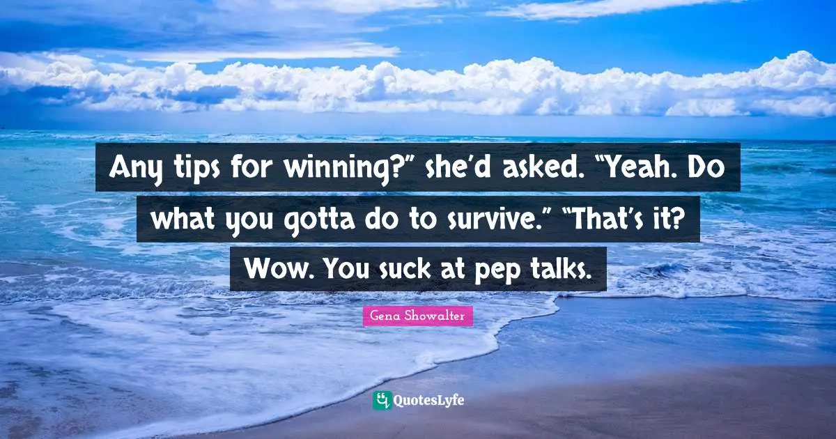 Any tips for winning?” she’d asked. “Yeah. Do what you gotta do to survive.” “That’s it? Wow. You suck at pep talks.