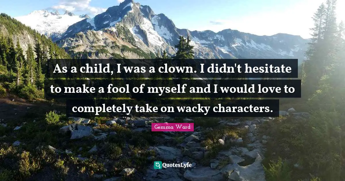 As a child, I was a clown. I didn't hesitate to make a fool of myself and I would love to completely take on wacky characters.