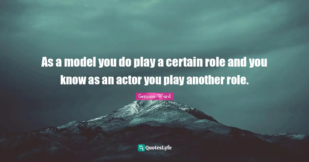 As a model you do play a certain role and you know as an actor you play another role.
