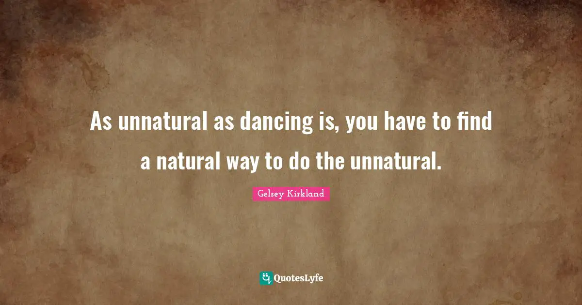 As unnatural as dancing is, you have to find a natural way to do the unnatural.