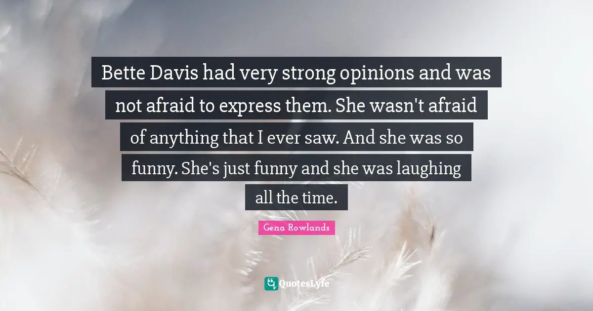 Gena Rowlands Quotes: "Bette Davis had very strong opinions and was not afraid to express them. She wasn't afraid of anything that I ever saw. And she was so funny. She's just funny and she was laughing all the time."