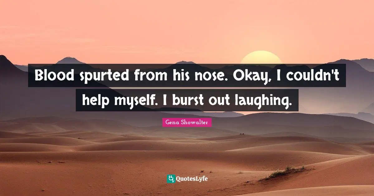 Blood spurted from his nose. Okay, I couldn't help myself. I burst out laughing.