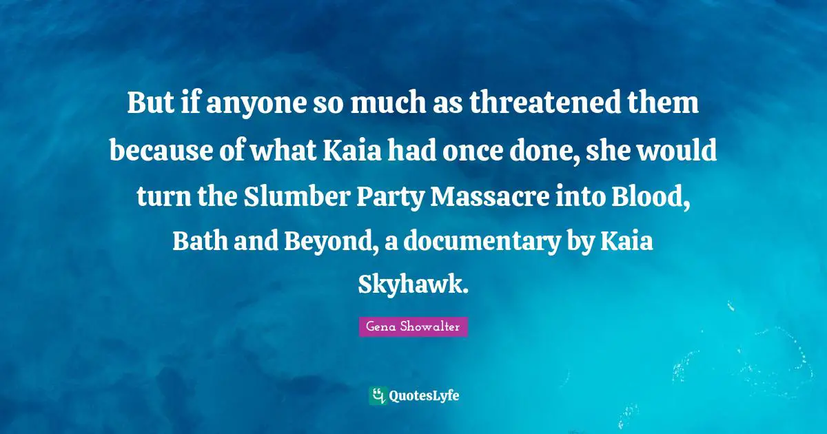 But if anyone so much as threatened them because of what Kaia had once done, she would turn the Slumber Party Massacre into Blood, Bath and Beyond, a documentary by Kaia Skyhawk.
