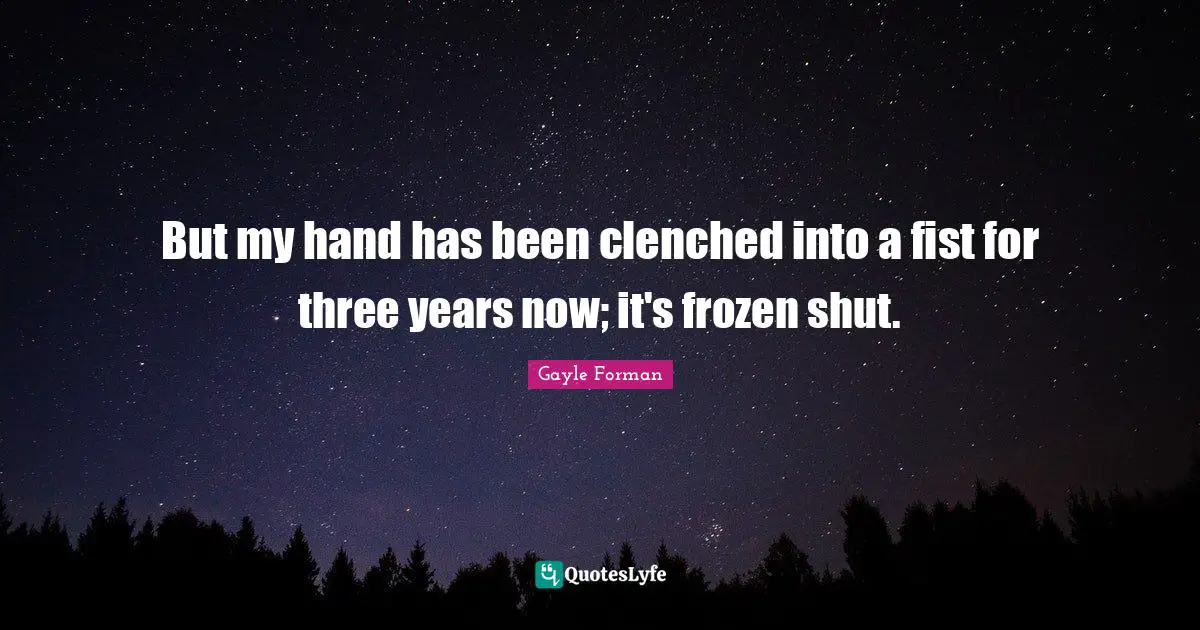 But my hand has been clenched into a fist for three years now; it's frozen shut.