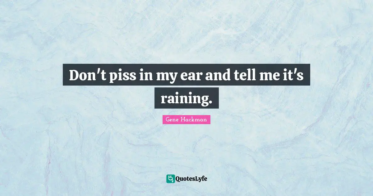 Don't piss in my ear and tell me it's raining.