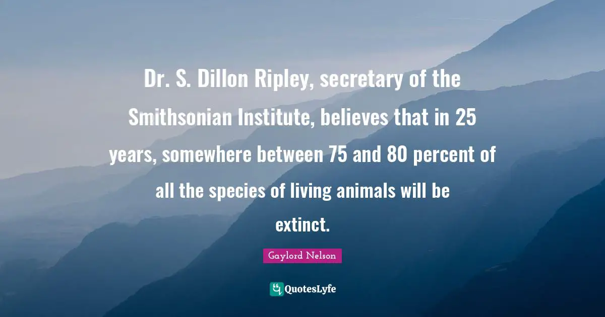 Gaylord Nelson Quotes: "Dr. S. Dillon Ripley, secretary of the Smithsonian Institute, believes that in 25 years, somewhere between 75 and 80 percent of all the species of living animals will be extinct."