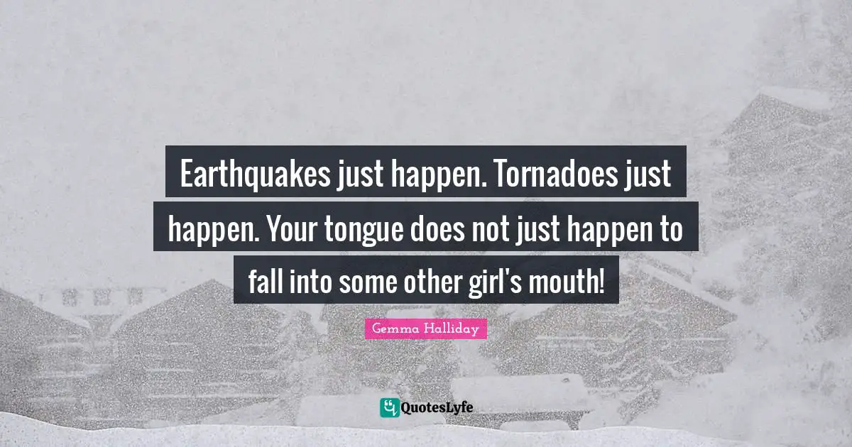 Tornadoes Quotes: "Earthquakes just happen. Tornadoes just happen. Your tongue does not just happen to fall into some other girl's mouth!"
