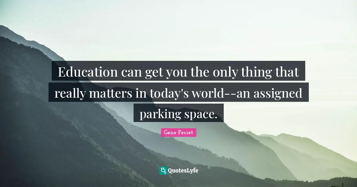 Gene Perret Quotes: "Education can get you the only thing that really matters in today's world--an assigned parking space."
