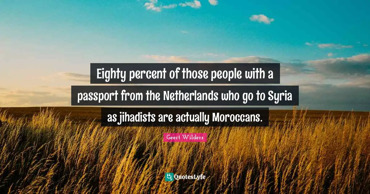 Geert Wilders Quotes: "Eighty percent of those people with a passport from the Netherlands who go to Syria as jihadists are actually Moroccans."