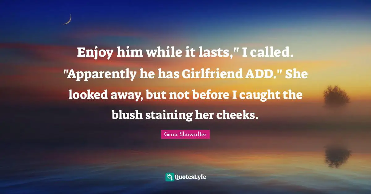 Enjoy him while it lasts," I called. "Apparently he has Girlfriend ADD." She looked away, but not before I caught the blush staining her cheeks.