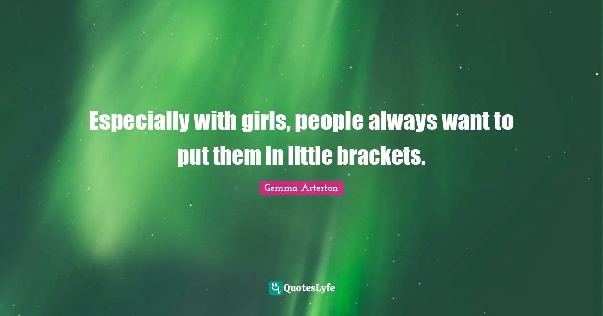 Especially with girls, people always want to put them in little brackets.