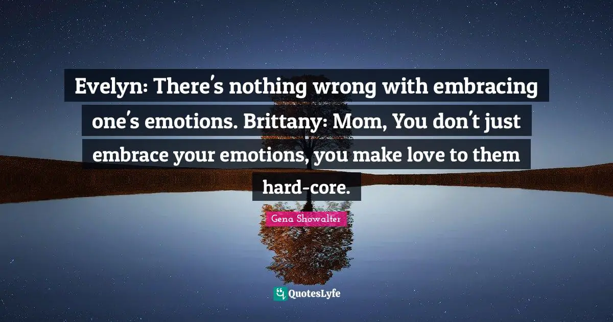 Evelyn: There's nothing wrong with embracing one's emotions. Brittany: Mom, You don't just embrace your emotions, you make love to them hard-core.