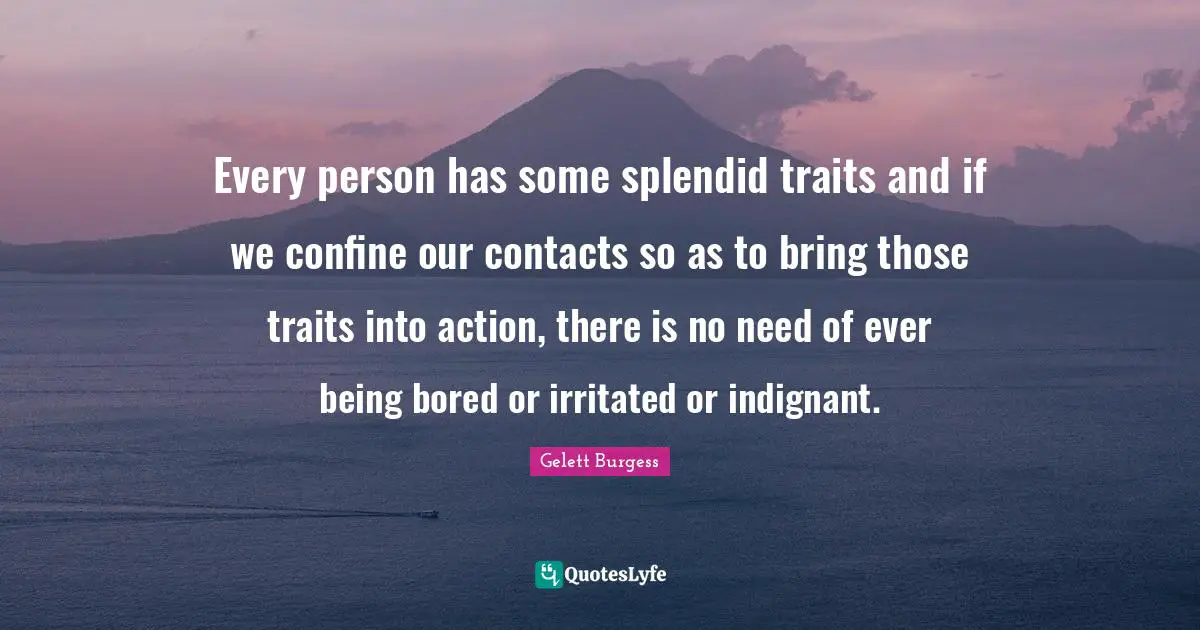 Every person has some splendid traits and if we confine our contacts so as to bring those traits into action, there is no need of ever being bored or irritated or indignant.