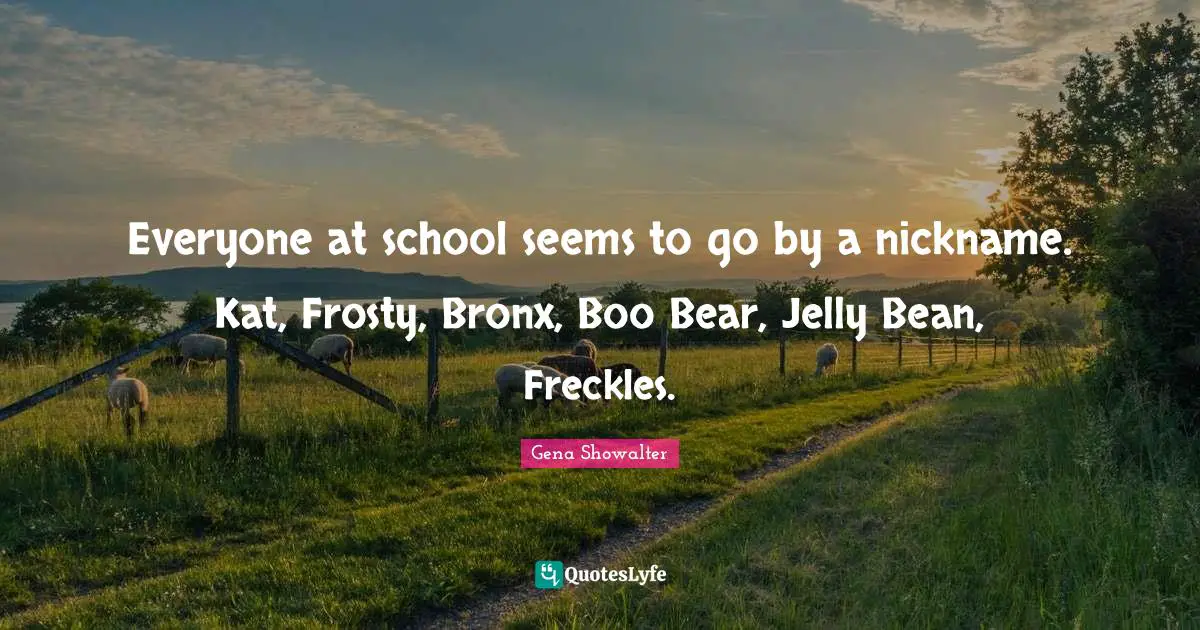 Everyone at school seems to go by a nickname. Kat, Frosty, Bronx, Boo Bear, Jelly Bean, Freckles.