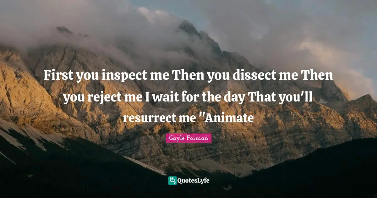 First you inspect me Then you dissect me Then you reject me I wait for the day That you'll resurrect me "Animate