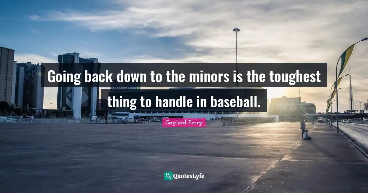 Going back down to the minors is the toughest thing to handle in baseball.