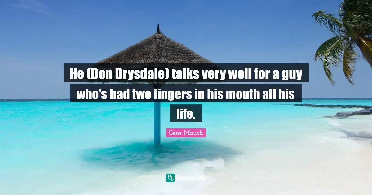 He (Don Drysdale) talks very well for a guy who's had two fingers in his mouth all his life.