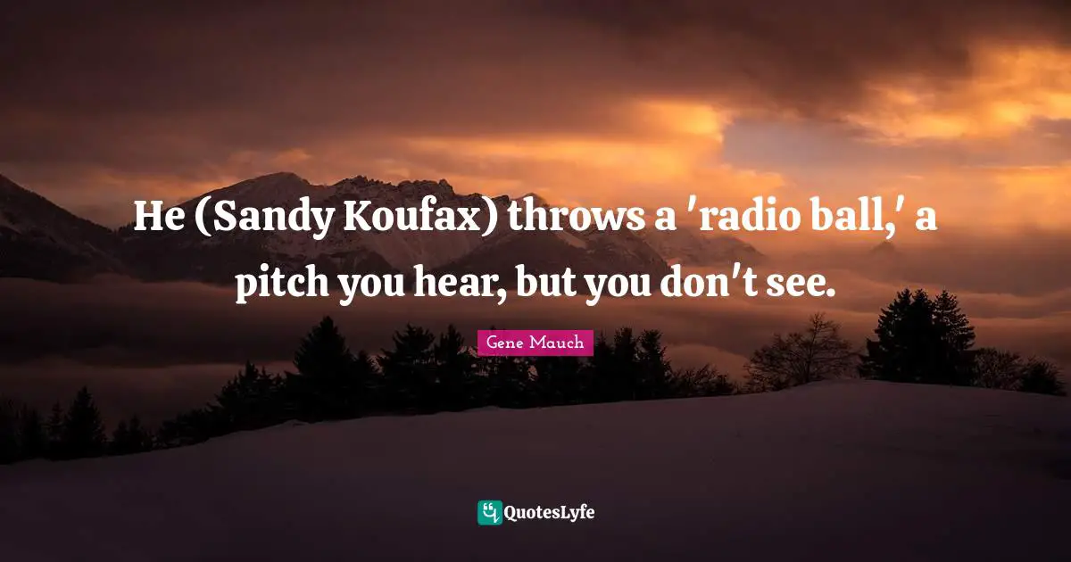 He (Sandy Koufax) throws a 'radio ball,' a pitch you hear, but you don't see.