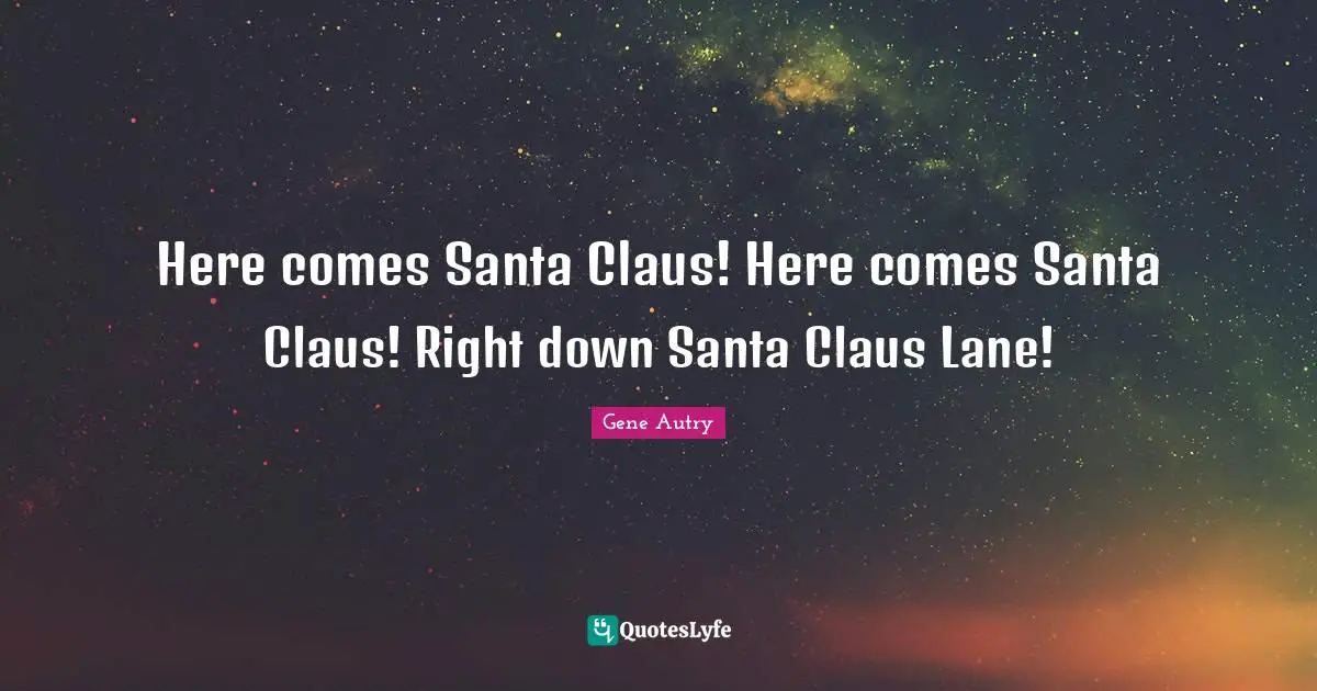 Santa Claus Quotes: "Here comes Santa Claus! Here comes Santa Claus! Right down Santa Claus Lane!"